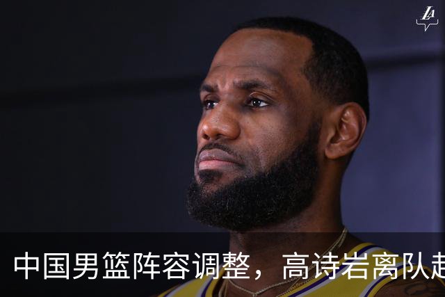 中国男篮阵容调整，高诗岩离队赴美治伤，胡明轩伤愈回归！