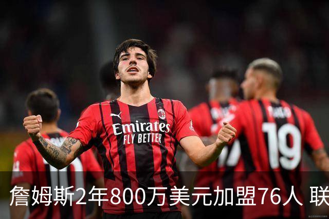 詹姆斯2年800万美元加盟76人 联手大帝+马克西+布朗